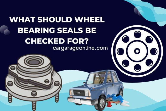 what should wheel bearing seals be checked for